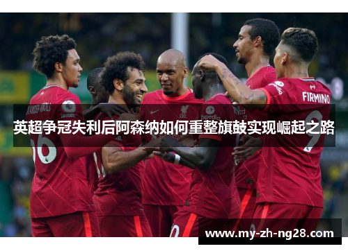 英超争冠失利后阿森纳如何重整旗鼓实现崛起之路