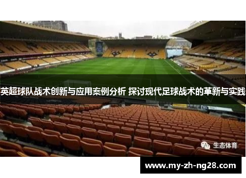 英超球队战术创新与应用案例分析 探讨现代足球战术的革新与实践