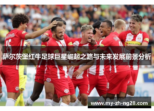 萨尔茨堡红牛足球巨星崛起之路与未来发展前景分析