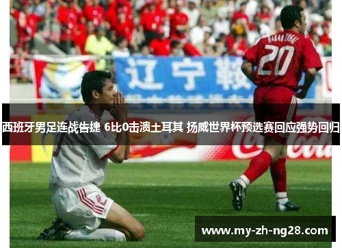 西班牙男足连战告捷 6比0击溃土耳其 扬威世界杯预选赛回应强势回归