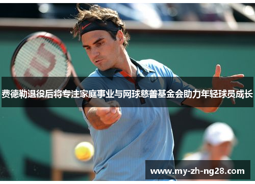 费德勒退役后将专注家庭事业与网球慈善基金会助力年轻球员成长
