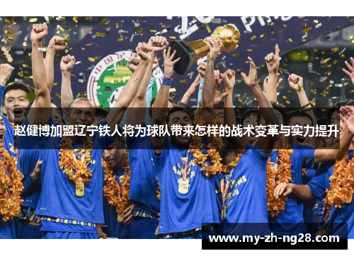 赵健博加盟辽宁铁人将为球队带来怎样的战术变革与实力提升