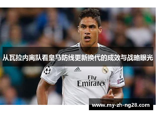 从瓦拉内离队看皇马防线更新换代的成效与战略眼光