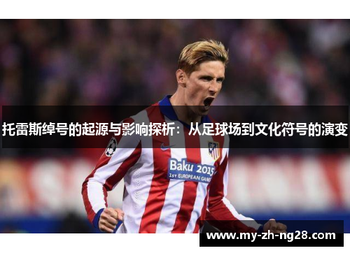 托雷斯绰号的起源与影响探析：从足球场到文化符号的演变