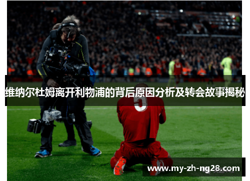维纳尔杜姆离开利物浦的背后原因分析及转会故事揭秘