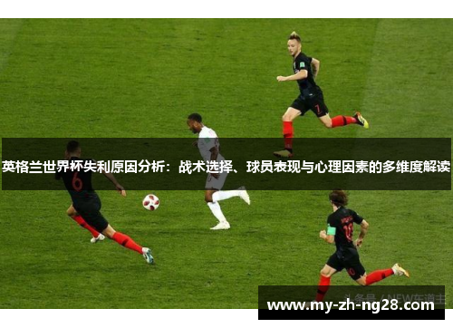 英格兰世界杯失利原因分析:战术选择、球员表现与心理因素的多维度解读 英格兰世界杯失利原因分析:战术选择、球员表现与心理因素的多维度解读