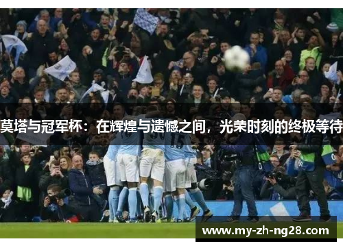 莫塔与冠军杯：在辉煌与遗憾之间，光荣时刻的终极等待