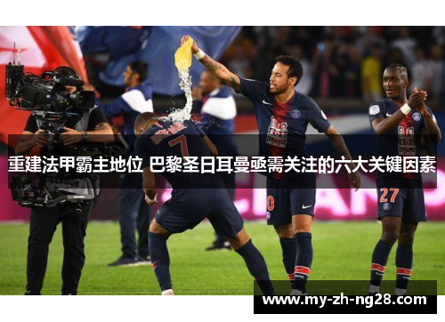 重建法甲霸主地位 巴黎圣日耳曼亟需关注的六大关键因素