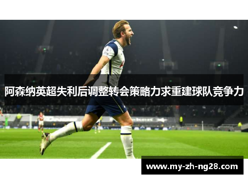 阿森纳英超失利后调整转会策略力求重建球队竞争力