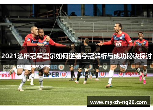 2021法甲冠军里尔如何逆袭夺冠解析与成功秘诀探讨