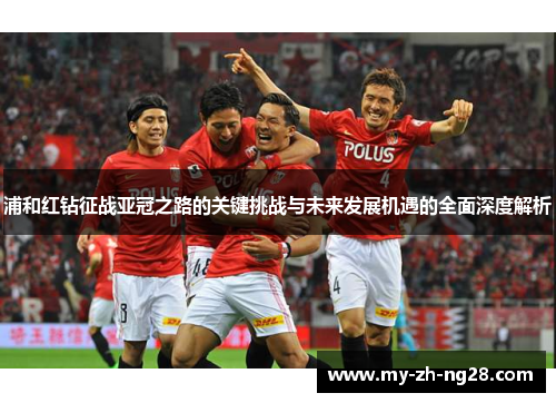 浦和红钻征战亚冠之路的关键挑战与未来发展机遇的全面深度解析