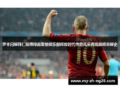 罗本闪耀拜仁纵横绿茵重塑俱乐部辉煌时代传奇风采再现巅峰荣耀史