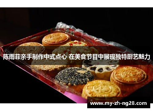 陈雨菲亲手制作中式点心 在美食节目中展现独特厨艺魅力