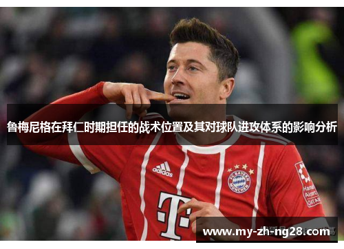 鲁梅尼格在拜仁时期担任的战术位置及其对球队进攻体系的影响分析