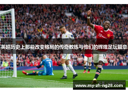 英超历史上那些改变格局的传奇教练与他们的辉煌足坛篇章