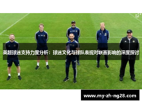 英超球迷支持力度分析:球迷文化与球队表现对联赛影响的深度探讨 英超球迷支持力度分析:球迷文化与球队表现对联赛影响的深度探讨