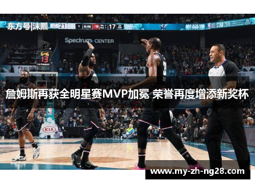 詹姆斯再获全明星赛MVP加冕 荣誉再度增添新奖杯 詹姆斯再获全明星赛MVP加冕 荣誉再度增添新奖杯