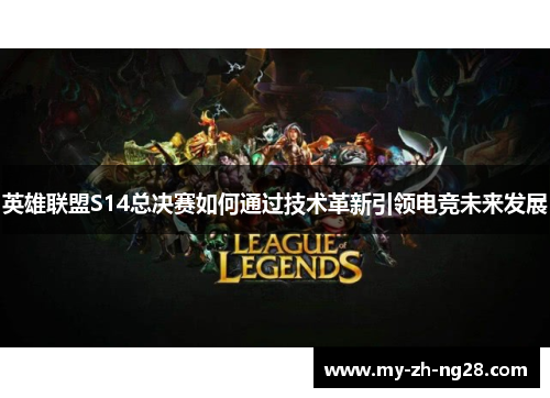 英雄联盟S14总决赛如何通过技术革新引领电竞未来发展 英雄联盟S14总决赛如何通过技术革新引领电竞未来发展