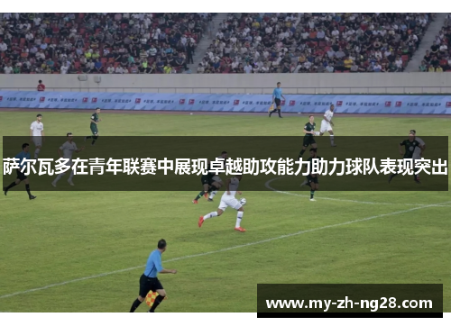 萨尔瓦多在青年联赛中展现卓越助攻能力助力球队表现突出