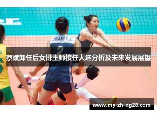 蔡斌卸任后女排主帅接任人选分析及未来发展展望 蔡斌卸任后女排主帅接任人选分析及未来发展展望