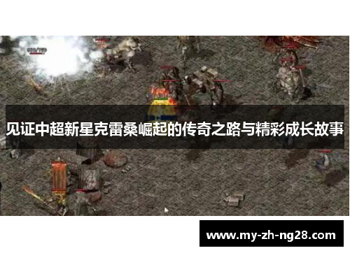 见证中超新星克雷桑崛起的传奇之路与精彩成长故事 见证中超新星克雷桑崛起的传奇之路与精彩成长故事