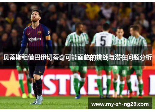 贝蒂斯租借巴伊切蒂奇可能面临的挑战与潜在问题分析 贝蒂斯租借巴伊切蒂奇可能面临的挑战与潜在问题分析