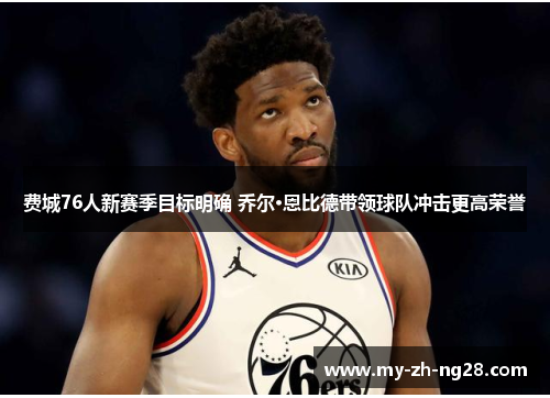 费城76人新赛季目标明确 乔尔·恩比德带领球队冲击更高荣誉 费城76人新赛季目标明确 乔尔·恩比德带领球队冲击更高荣誉