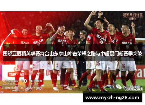 围绕亚冠精英联赛舞台山东泰山冲击荣耀之路与中超豪门新赛季突破 围绕亚冠精英联赛舞台山东泰山冲击荣耀之路与中超豪门新赛季突破