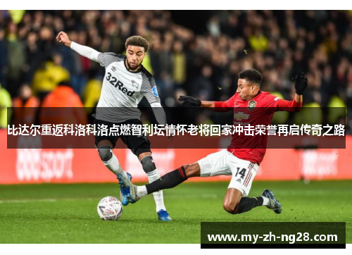 比达尔重返科洛科洛点燃智利坛情怀老将回家冲击荣誉再启传奇之路 比达尔重返科洛科洛点燃智利坛情怀老将回家冲击荣誉再启传奇之路
