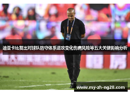 迪亚卡比复出对球队防守体系进攻变化伤病风险等五大关键影响分析 迪亚卡比复出对球队防守体系进攻变化伤病风险等五大关键影响分析