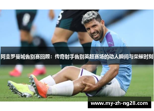 阿圭罗曼城告别赛回顾:传奇射手告别英超赛场的动人瞬间与荣耀时刻 阿圭罗曼城告别赛回顾:传奇射手告别英超赛场的动人瞬间与荣耀时刻