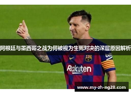 阿根廷与墨西哥之战为何被视为生死对决的深层原因解析 阿根廷与墨西哥之战为何被视为生死对决的深层原因解析