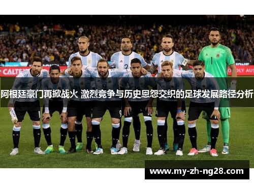 阿根廷豪门再掀战火 激烈竞争与历史恩怨交织的足球发展路径分析 阿根廷豪门再掀战火 激烈竞争与历史恩怨交织的足球发展路径分析