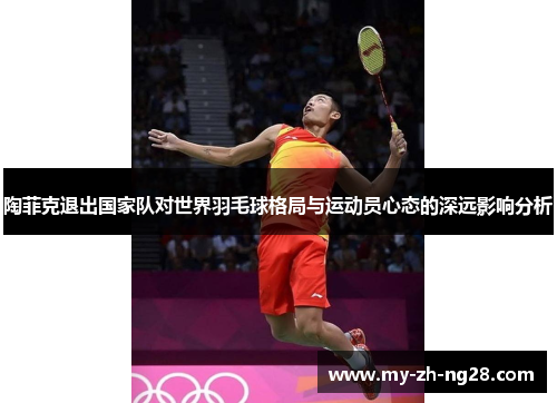 陶菲克退出国家队对世界羽毛球格局与运动员心态的深远影响分析 陶菲克退出国家队对世界羽毛球格局与运动员心态的深远影响分析