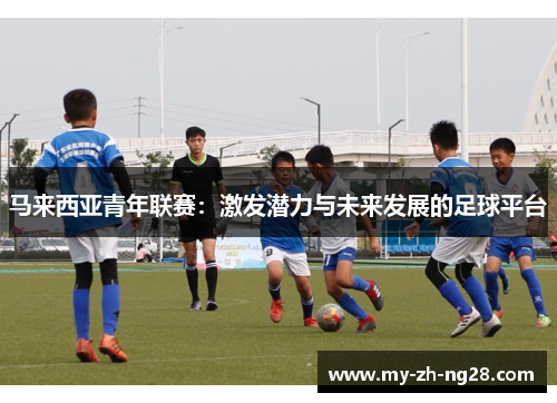 马来西亚青年联赛:激发潜力与未来发展的足球平台 马来西亚青年联赛:激发潜力与未来发展的足球平台