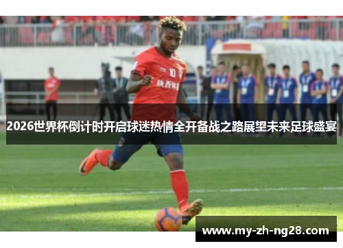 2026世界杯倒计时开启球迷热情全开备战之路展望未来足球盛宴 2026世界杯倒计时开启球迷热情全开备战之路展望未来足球盛宴