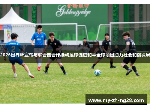 2026世界杯宣布与联合国合作推动足球促进和平全球项目助力社会和谐发展 2026世界杯宣布与联合国合作推动足球促进和平全球项目助力社会和谐发展
