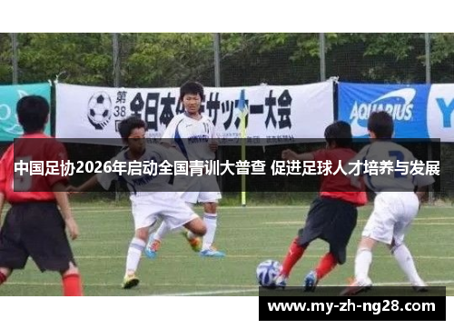 中国足协2026年启动全国青训大普查 促进足球人才培养与发展 中国足协2026年启动全国青训大普查 促进足球人才培养与发展