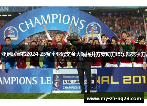 亚足联宣布2024-25赛季亚冠奖金大幅提升方案助力俱乐部竞争力 亚足联宣布2024-25赛季亚冠奖金大幅提升方案助力俱乐部竞争力