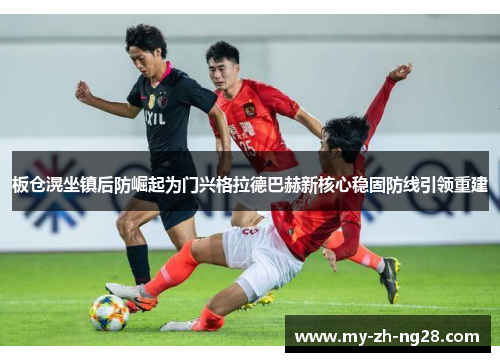板仓滉坐镇后防崛起为门兴格拉德巴赫新核心稳固防线引领重建 板仓滉坐镇后防崛起为门兴格拉德巴赫新核心稳固防线引领重建