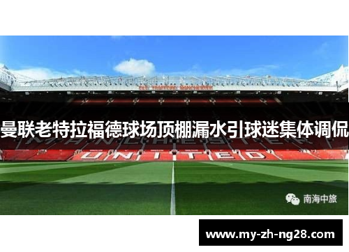 曼联老特拉福德球场顶棚漏水引球迷集体调侃