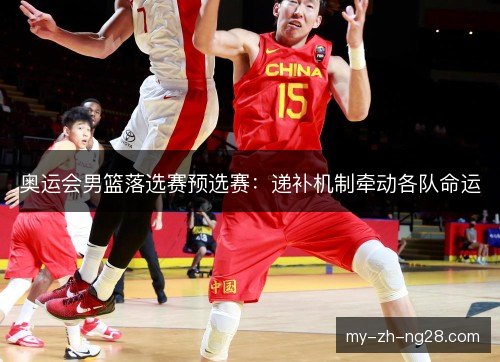 奥运会男篮落选赛预选赛：递补机制牵动各队命运